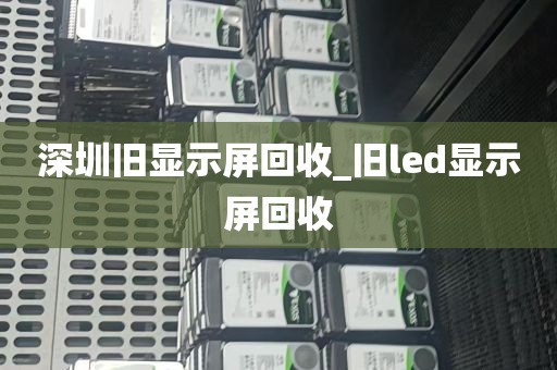 深圳旧显示屏回收_旧led显示屏回收