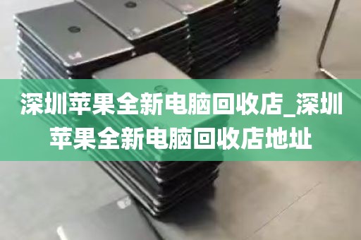 深圳苹果全新电脑回收店_深圳苹果全新电脑回收店地址