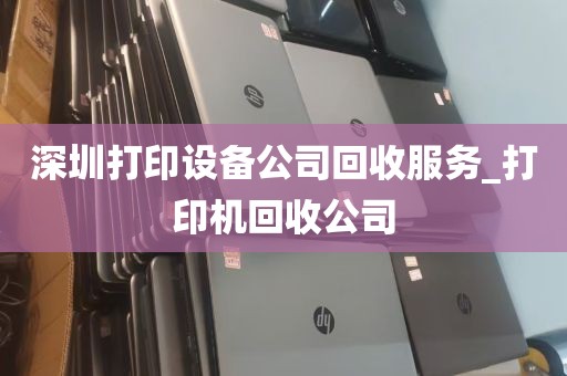 深圳打印设备公司回收服务_打印机回收公司