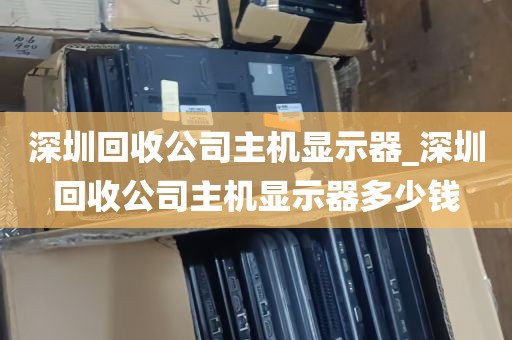 深圳回收公司主机显示器_深圳回收公司主机显示器多少钱