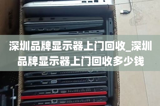 深圳品牌显示器上门回收_深圳品牌显示器上门回收多少钱