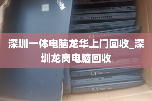 深圳一体电脑龙华上门回收_深圳龙岗电脑回收