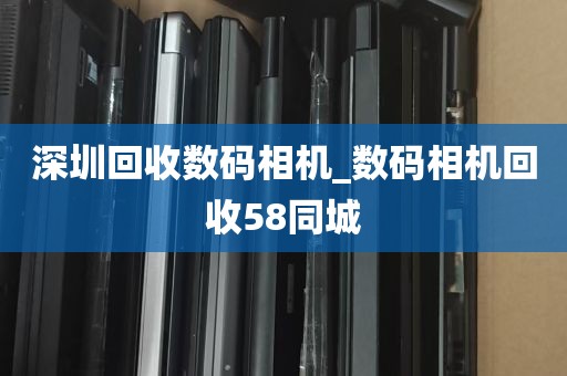深圳回收数码相机_数码相机回收58同城