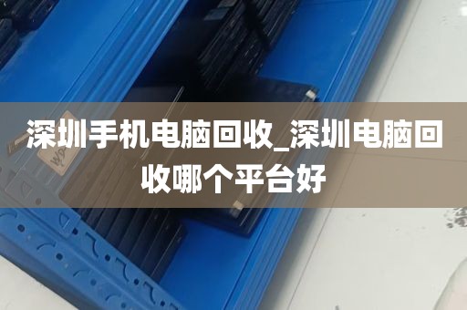 深圳手机电脑回收_深圳电脑回收哪个平台好