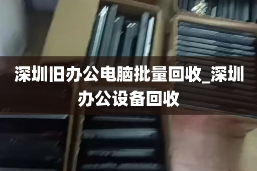 深圳旧办公电脑批量回收_深圳办公设备回收