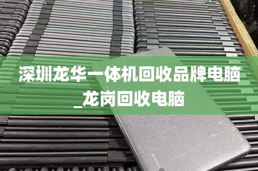 深圳龙华一体机回收品牌电脑_龙岗回收电脑