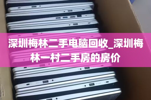 深圳梅林二手电脑回收_深圳梅林一村二手房的房价