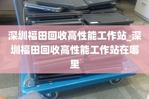深圳福田回收高性能工作站_深圳福田回收高性能工作站在哪里