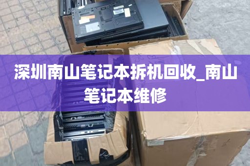 深圳南山笔记本拆机回收_南山笔记本维修