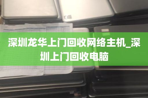 深圳龙华上门回收网络主机_深圳上门回收电脑