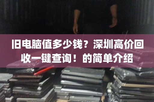 旧电脑值多少钱？深圳高价回收一键查询！的简单介绍