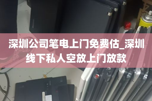 深圳公司笔电上门免费估_深圳线下私人空放上门放款