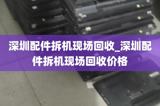 深圳配件拆机现场回收_深圳配件拆机现场回收价格