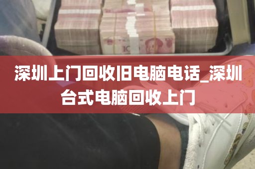 深圳上门回收旧电脑电话_深圳台式电脑回收上门