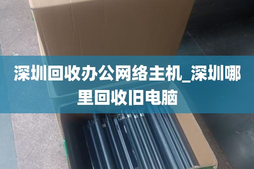 深圳回收办公网络主机_深圳哪里回收旧电脑