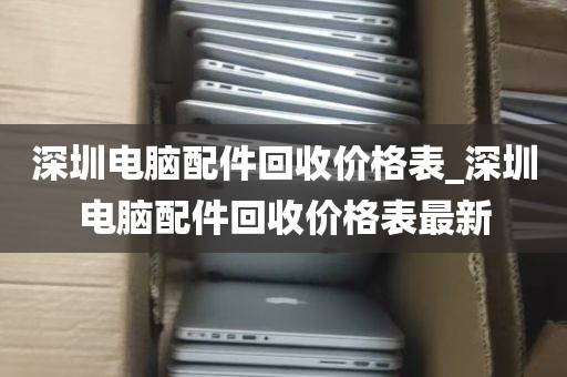 深圳电脑配件回收价格表_深圳电脑配件回收价格表最新