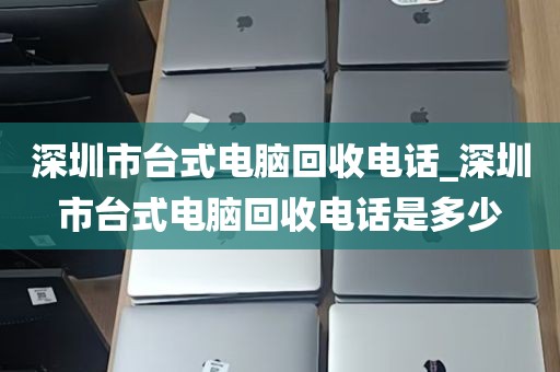 深圳市台式电脑回收电话_深圳市台式电脑回收电话是多少