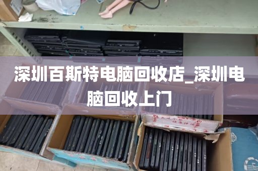 深圳百斯特电脑回收店_深圳电脑回收上门