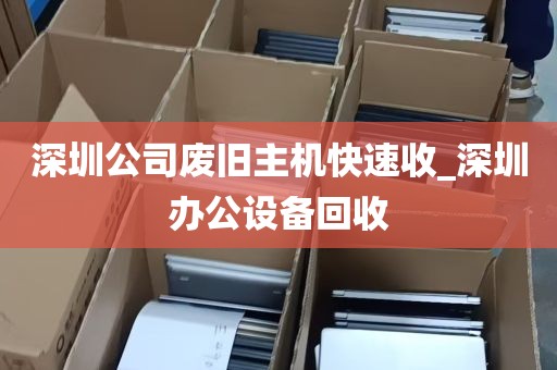 深圳公司废旧主机快速收_深圳办公设备回收