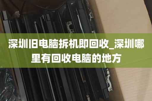 深圳旧电脑拆机即回收_深圳哪里有回收电脑的地方