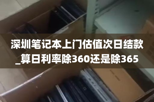 深圳笔记本上门估值次日结款_算日利率除360还是除365