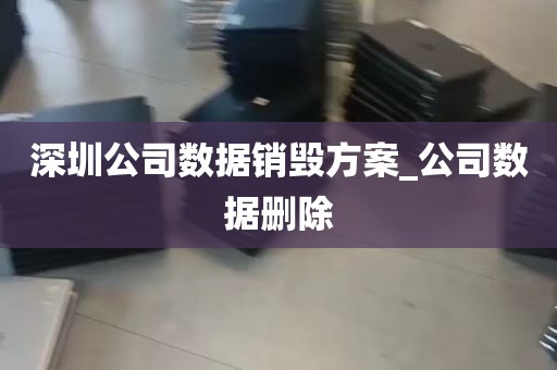 深圳公司数据销毁方案_公司数据删除