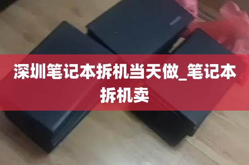 深圳笔记本拆机当天做_笔记本拆机卖