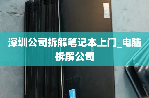 深圳公司拆解笔记本上门_电脑拆解公司