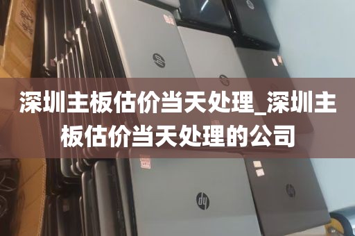 深圳主板估价当天处理_深圳主板估价当天处理的公司