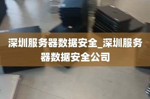 深圳服务器数据安全_深圳服务器数据安全公司