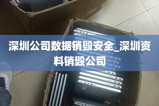 深圳公司数据销毁安全_深圳资料销毁公司
