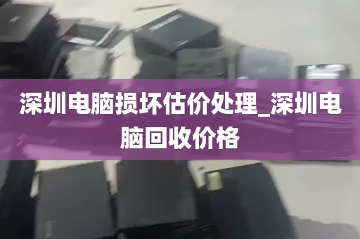 深圳电脑损坏估价处理_深圳电脑回收价格