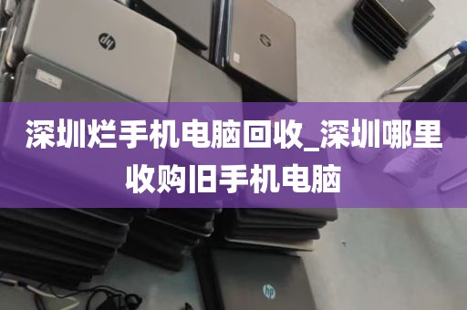 深圳烂手机电脑回收_深圳哪里收购旧手机电脑