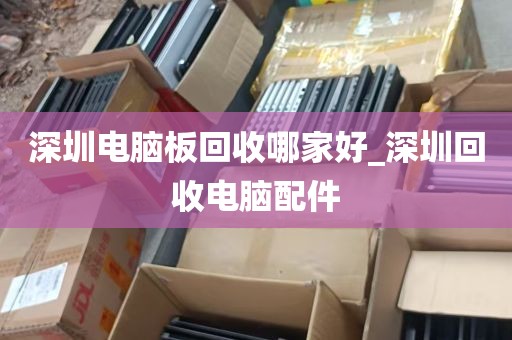 深圳电脑板回收哪家好_深圳回收电脑配件