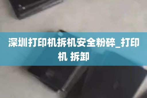 深圳打印机拆机安全粉碎_打印机 拆卸