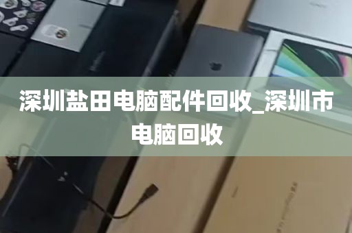 深圳盐田电脑配件回收_深圳市电脑回收