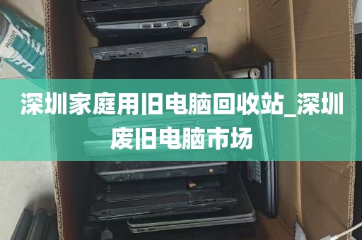 深圳家庭用旧电脑回收站_深圳废旧电脑市场