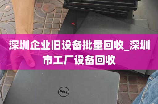 深圳企业旧设备批量回收_深圳市工厂设备回收