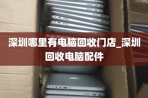 深圳哪里有电脑回收门店_深圳回收电脑配件