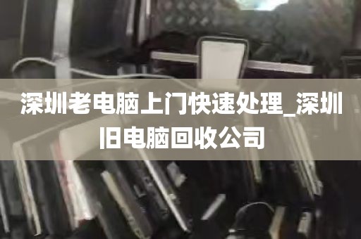 深圳老电脑上门快速处理_深圳旧电脑回收公司