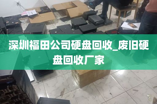 深圳福田公司硬盘回收_废旧硬盘回收厂家