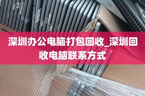 深圳办公电脑打包回收_深圳回收电脑联系方式