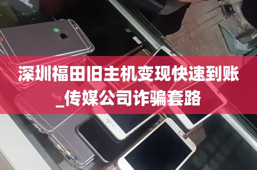 深圳福田旧主机变现快速到账_传媒公司诈骗套路