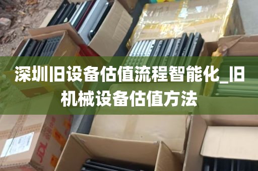 深圳旧设备估值流程智能化_旧机械设备估值方法