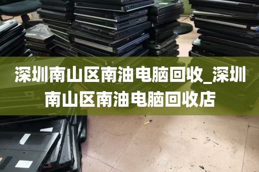 深圳南山区南油电脑回收_深圳南山区南油电脑回收店