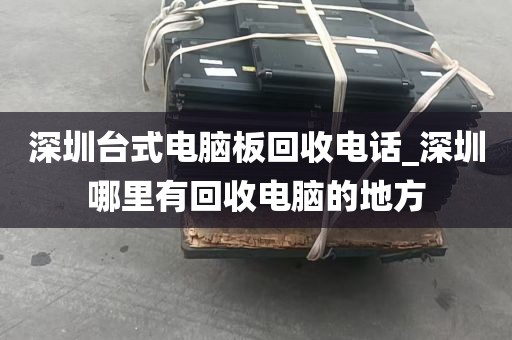 深圳台式电脑板回收电话_深圳哪里有回收电脑的地方