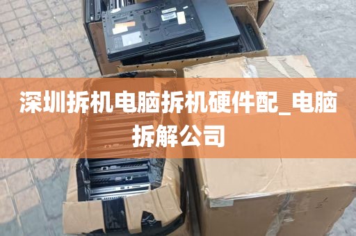 深圳拆机电脑拆机硬件配_电脑拆解公司