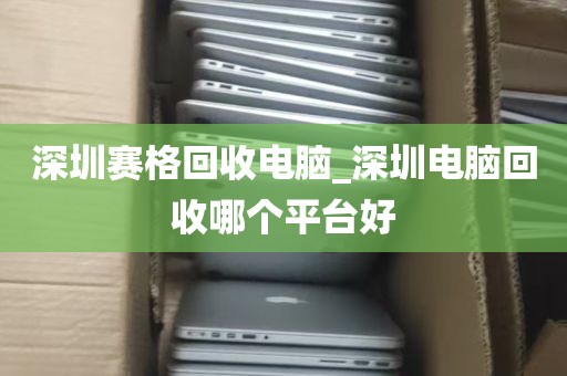 深圳赛格回收电脑_深圳电脑回收哪个平台好