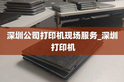 深圳公司打印机现场服务_深圳 打印机