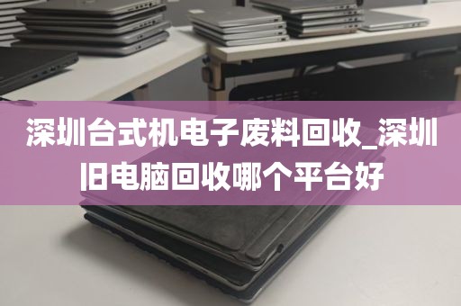 深圳台式机电子废料回收_深圳旧电脑回收哪个平台好